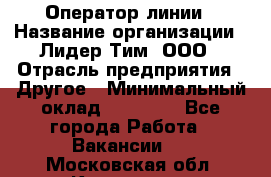 Оператор линии › Название организации ­ Лидер Тим, ООО › Отрасль предприятия ­ Другое › Минимальный оклад ­ 34 000 - Все города Работа » Вакансии   . Московская обл.,Климовск г.